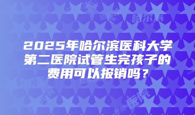 2025年哈尔滨医科大学第二医院试管生完孩子的费用可以报销吗?