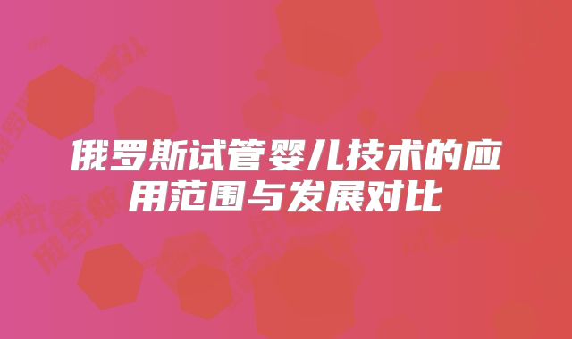 俄罗斯试管婴儿技术的应用范围与发展对比