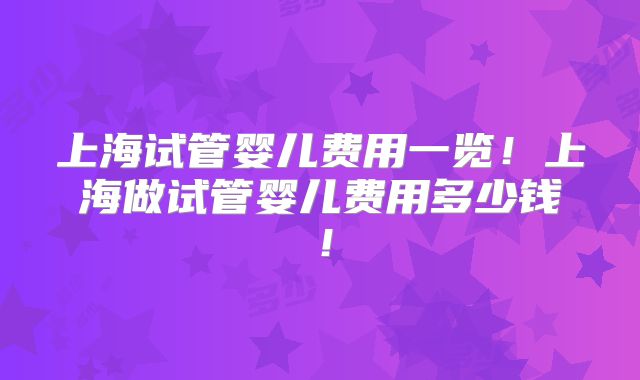 上海试管婴儿费用一览！上海做试管婴儿费用多少钱！