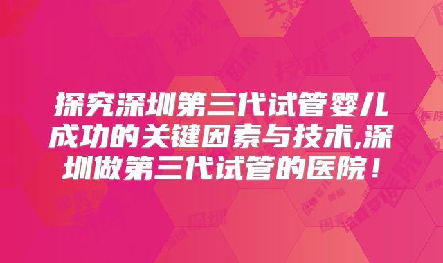 探究深圳第三代试管婴儿成功的关键因素与技术,深圳做第三代试管的医院！