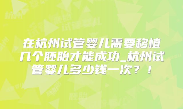在杭州试管婴儿需要移植几个胚胎才能成功_杭州试管婴儿多少钱一次？！
