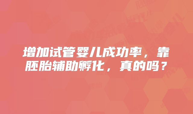 增加试管婴儿成功率，靠胚胎辅助孵化，真的吗？