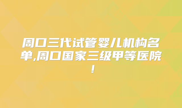 周口三代试管婴儿机构名单,周口国家三级甲等医院！