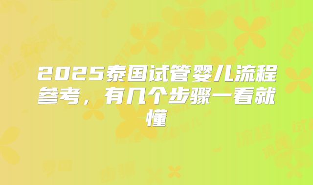 2025泰国试管婴儿流程参考，有几个步骤一看就懂