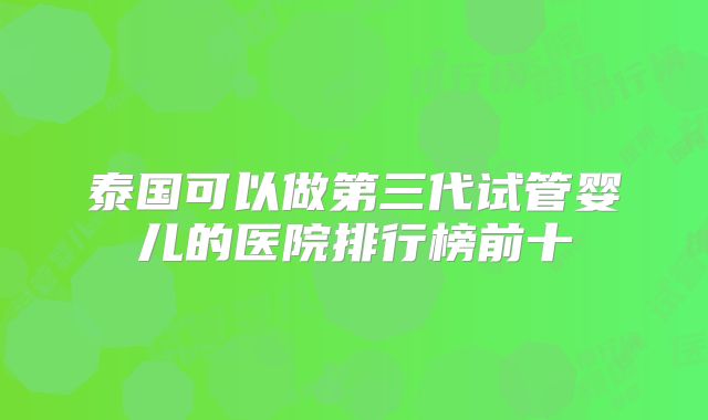 泰国可以做第三代试管婴儿的医院排行榜前十