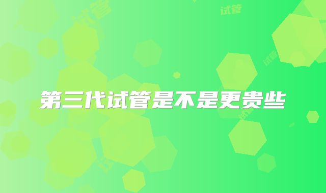 第三代试管是不是更贵些
