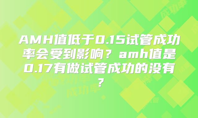 AMH值低于0.15试管成功率会受到影响?amh值是0.17有做试管成功的没有?