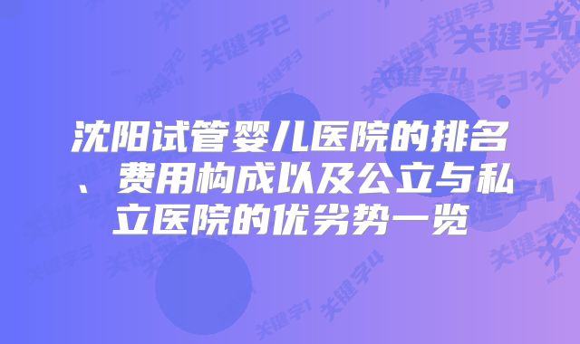 沈阳试管婴儿医院的排名、费用构成以及公立与私立医院的优劣势一览