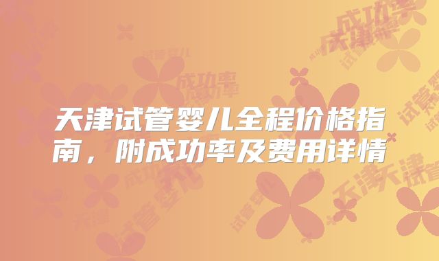 天津试管婴儿全程价格指南，附成功率及费用详情
