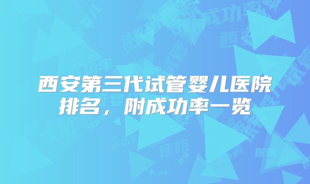 西安第三代试管婴儿医院排名,附成功率一览