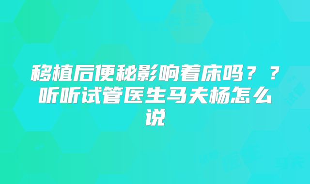 移植后便秘影响着床吗？？听听试管医生马夫杨怎么说