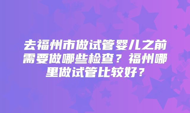去福州市做试管婴儿之前需要做哪些检查？福州哪里做试管比较好？