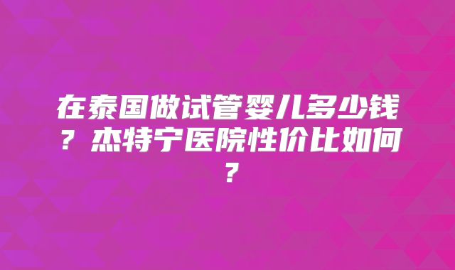 在泰国做试管婴儿多少钱？杰特宁医院性价比如何？