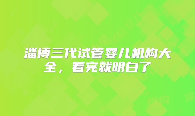 淄博三代试管婴儿机构大全,看完就明白了