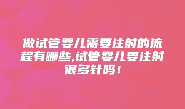 做试管婴儿需要注射的流程有哪些,试管婴儿要注射很多针吗！