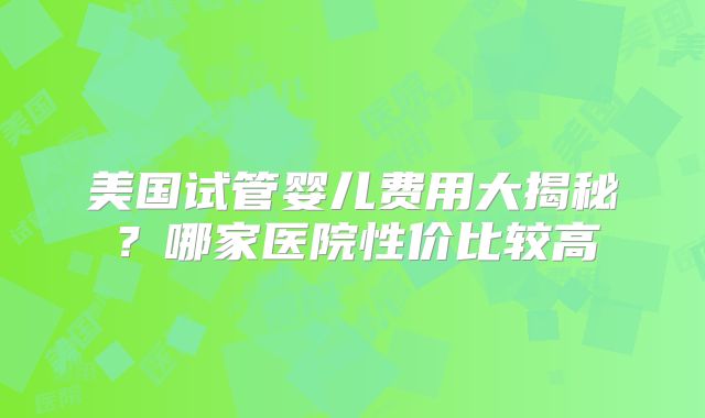 美国试管婴儿费用大揭秘?哪家医院性价比较高