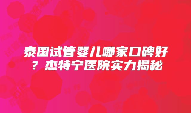 泰国试管婴儿哪家口碑好？杰特宁医院实力揭秘