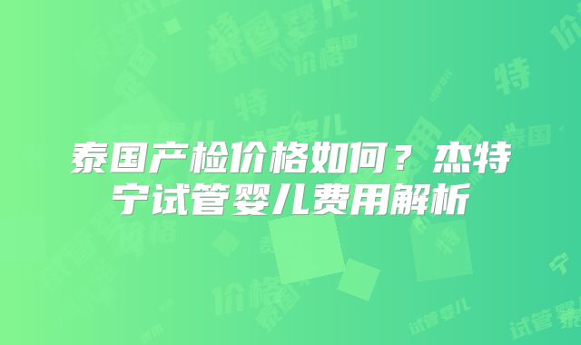 泰国产检价格如何？杰特宁试管婴儿费用解析