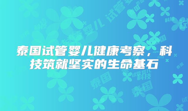 泰国试管婴儿健康考察，科技筑就坚实的生命基石