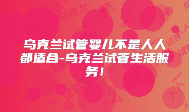 乌克兰试管婴儿不是人人都适合-乌克兰试管生活服务！