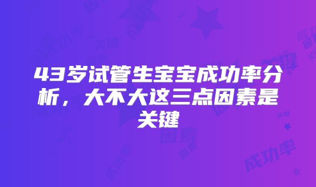 43岁试管生宝宝成功率分析，大不大这三点因素是关键