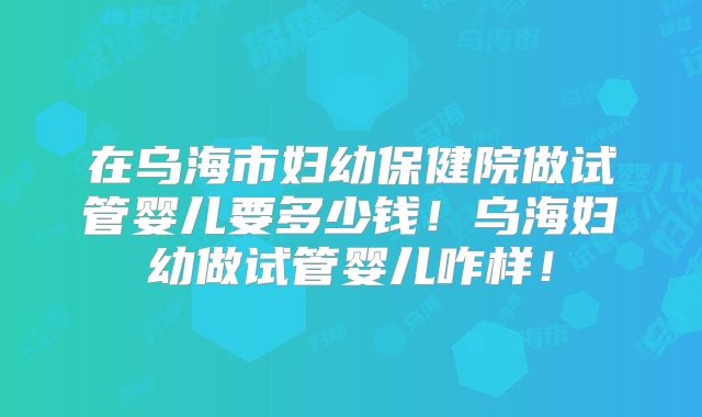 在乌海市妇幼保健院做试管婴儿要多少钱！乌海妇幼做试管婴儿咋样！