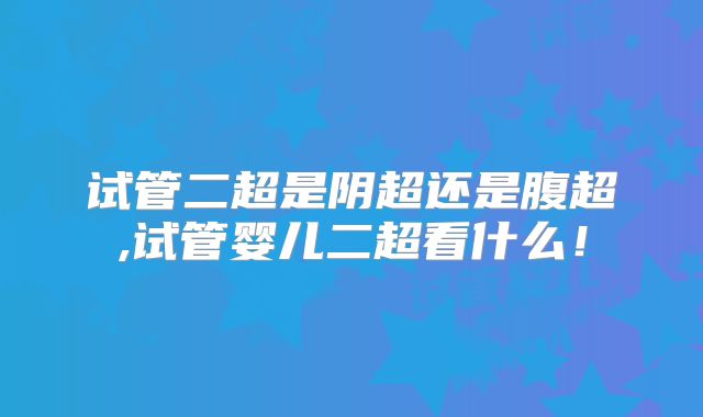 试管二超是阴超还是腹超,试管婴儿二超看什么!