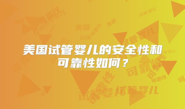 美国试管婴儿的安全性和可靠性如何？