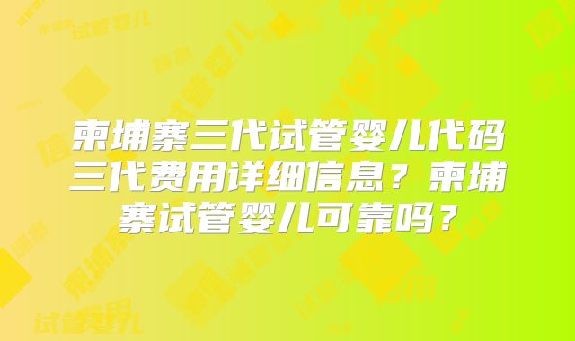 柬埔寨三代试管婴儿代码三代费用详细信息？柬埔寨试管婴儿可靠吗？