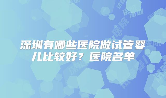 深圳有哪些医院做试管婴儿比较好?医院名单
