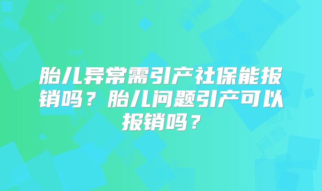 胎儿异常需引产社保能报销吗？胎儿问题引产可以报销吗？