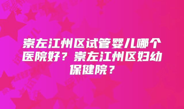 崇左江州区试管婴儿哪个医院好？崇左江州区妇幼保健院？