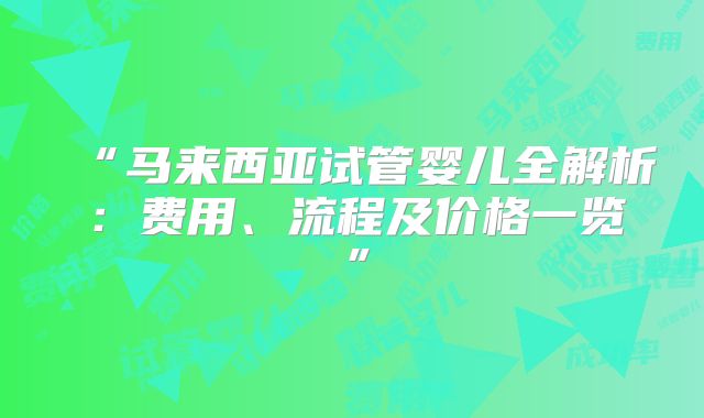 “马来西亚试管婴儿全解析:费用、流程及价格一览”