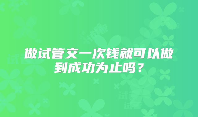 做试管交一次钱就可以做到成功为止吗?