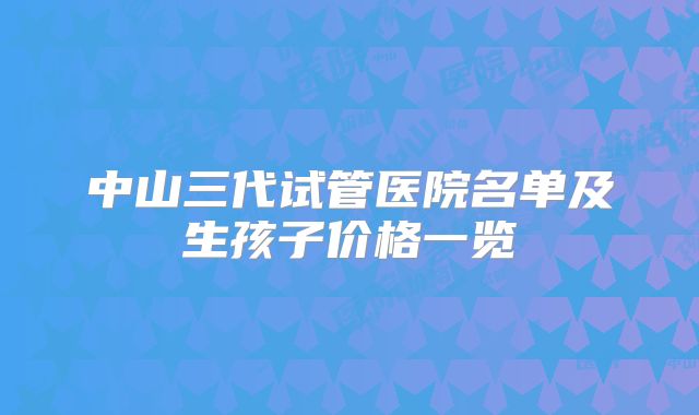 中山三代试管医院名单及生孩子价格一览