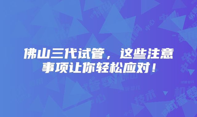 佛山三代试管,这些注意事项让你轻松应对!