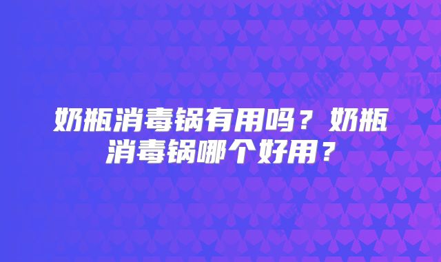 奶瓶消毒锅有用吗？奶瓶消毒锅哪个好用？