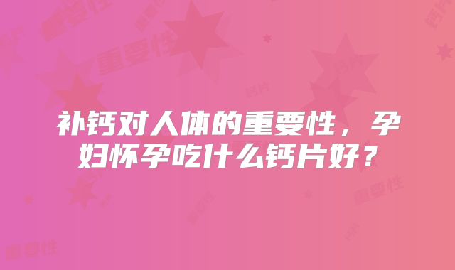 补钙对人体的重要性，孕妇怀孕吃什么钙片好？