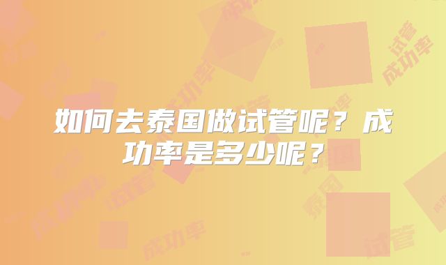 如何去泰国做试管呢？成功率是多少呢？