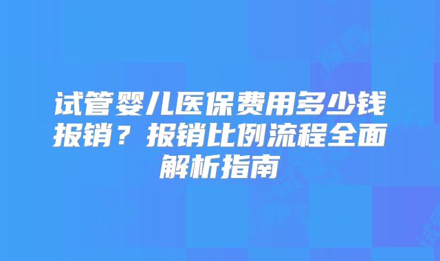 试管婴儿医保费用多少钱报销？报销比例流程全面解析指南