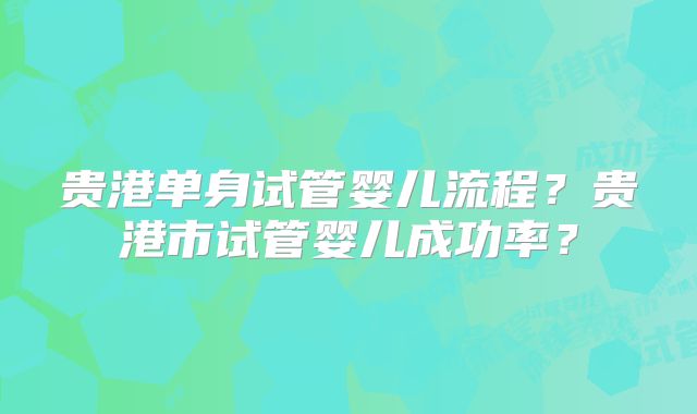 贵港单身试管婴儿流程？贵港市试管婴儿成功率？
