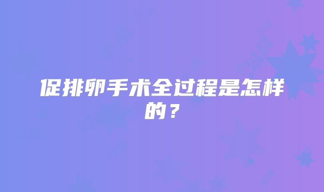 促排卵手术全过程是怎样的?