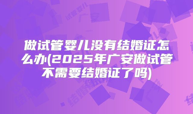做试管婴儿没有结婚证怎么办(2025年广安做试管不需要结婚证了吗)
