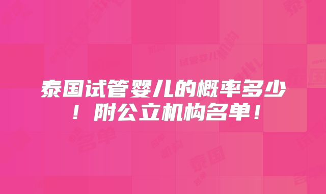 泰国试管婴儿的概率多少！附公立机构名单！
