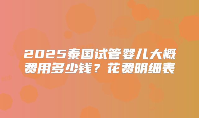 2025泰国试管婴儿大概费用多少钱?花费明细表
