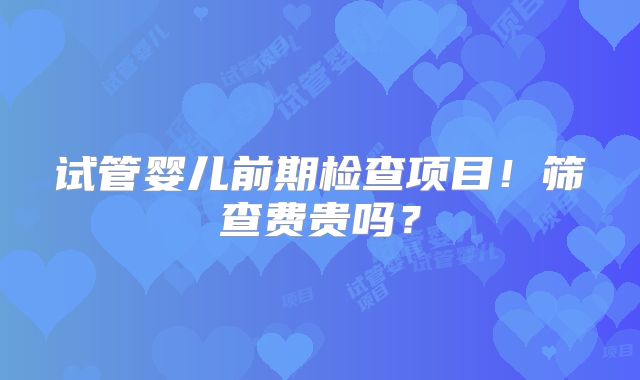 试管婴儿前期检查项目！筛查费贵吗？