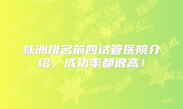 株洲排名前四试管医院介绍,成功率都很高!