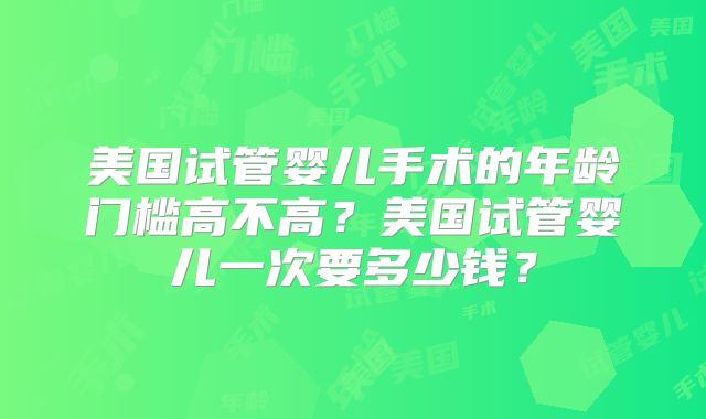 美国试管婴儿手术的年龄门槛高不高？美国试管婴儿一次要多少钱？