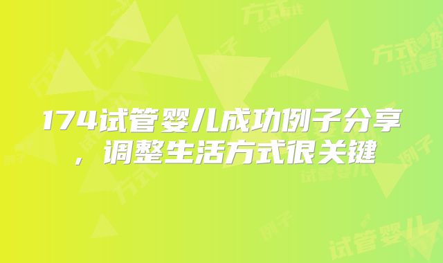 174试管婴儿成功例子分享,调整生活方式很关键