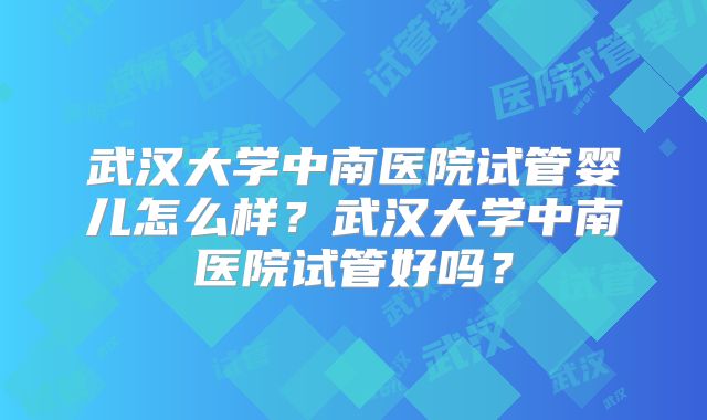 武汉大学中南医院试管婴儿怎么样？武汉大学中南医院试管好吗？